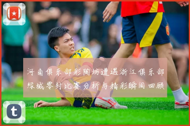 河南俱乐部彩陶坊遭遇浙江俱乐部绿城零封比赛分析与精彩瞬间回顾